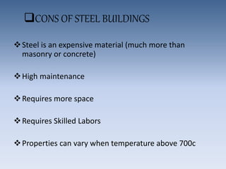 CONS OF STEEL BUILDINGS
Steel is an expensive material (much more than
masonry or concrete)
High maintenance
Requires more space
Requires Skilled Labors
Properties can vary when temperature above 700c
 