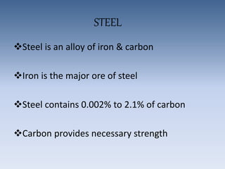 STEEL
Steel is an alloy of iron & carbon
Iron is the major ore of steel
Steel contains 0.002% to 2.1% of carbon
Carbon provides necessary strength
 