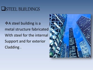STEEL BUILDINGS
A steel building is a
metal structure fabricated
With steel for the internal
Support and for exterior
Cladding .
 