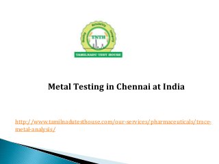 Metal Testing in Chennai at India
http://www.tamilnadutesthouse.com/our-services/pharmaceuticals/trace-
metal-analysis/
 