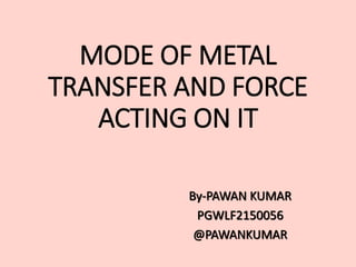 MODE OF METAL
TRANSFER AND FORCE
ACTING ON IT
By-PAWAN KUMAR
PGWLF2150056
@PAWANKUMAR
 