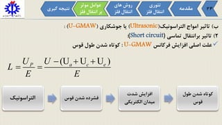 ‫ب‬)‫التراسونیک‬ ‫امواج‬ ‫تاثیر‬(Ultrasonic)‫جوشکاری‬ ‫یا‬(U-GMAW):
2)‫تماسی‬ ‫برانتقال‬ ‫تاثیر‬(Short circuit):
‫فرکانس‬ ‫افزایش‬ ‫اصلی‬ ‫علت‬U-GMAW:‫قوس‬ ‫طول‬ ‫شدن‬ ‫کوتاه‬
‫مقدمه‬
‫تئوری‬
‫فل‬ ‫انتقال‬‫ز‬
‫موثر‬ ‫عوامل‬
‫ف‬ ‫انتقال‬ ‫بر‬‫لز‬
‫های‬ ‫روش‬
‫فل‬ ‫انتقال‬‫ز‬
‫گی‬ ‫نتیجه‬‫ری‬ 24
(U U U )a c eP UU
L
E E
  
 
‫التراسونیک‬ ‫قوس‬ ‫شدن‬ ‫فشرده‬
‫شدت‬ ‫افزایش‬
‫الکتریکی‬ ‫میدان‬
‫طول‬ ‫شدن‬ ‫کوتاه‬
‫قوس‬
 