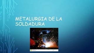 METALURGIA DE LA
SOLDADURA
 