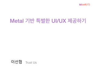 letswift(17)
Metal UI/UX
Trust Us이선협
 
