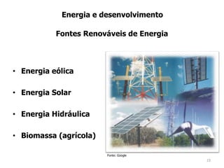 • Energia eólica
• Energia Solar
• Energia Hidráulica
• Biomassa (agrícola)
Energia e desenvolvimento
Fonte: Google
Fontes Renováveis de Energia
23
 