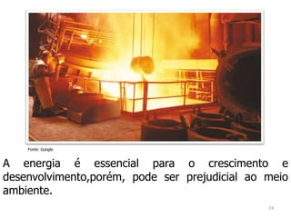 A energia é essencial para o crescimento e
desenvolvimento,porém, pode ser prejudicial ao meio
ambiente.
Fonte: Google
24
 