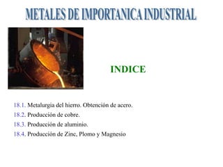 INDICE


18.1. Metalurgia del hierro. Obtención de acero.
18.2. Producción de cobre.
18.3. Producción de aluminio.
18.4. Producción de Zinc, Plomo y Magnesio
 