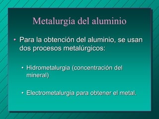 Metalurgía del aluminio
• Para la obtención del aluminio, se usan
dos procesos metalúrgicos:
• Hidrometalurgia (concentración del
mineral)
• Electrometalurgia para obtener el metal.
 