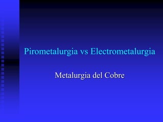 Pirometalurgia vs Electrometalurgia
Metalurgia del Cobre
 
