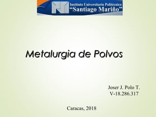 Metalurgia de PolvosMetalurgia de Polvos
Joser J. Polo T.
V-18.286.317
Caracas, 2018
 