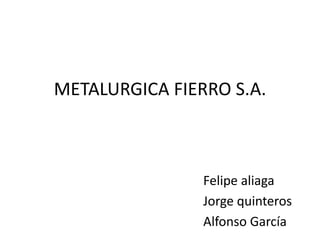 METALURGICA FIERRO S.A.,[object Object],Felipe aliaga ,[object Object],Jorge quinteros,[object Object],Alfonso García,[object Object]
