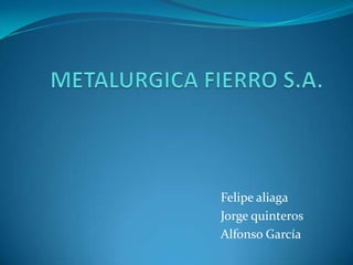 METALURGICA FIERRO S.A. Felipe aliaga  Jorge quinteros Alfonso García 