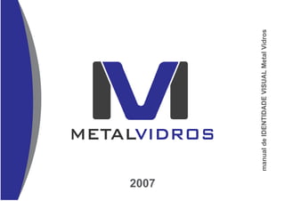 2007
              METALVIDROS




       manual de IDENTIDADE VISUAL Metal Vidros
 
