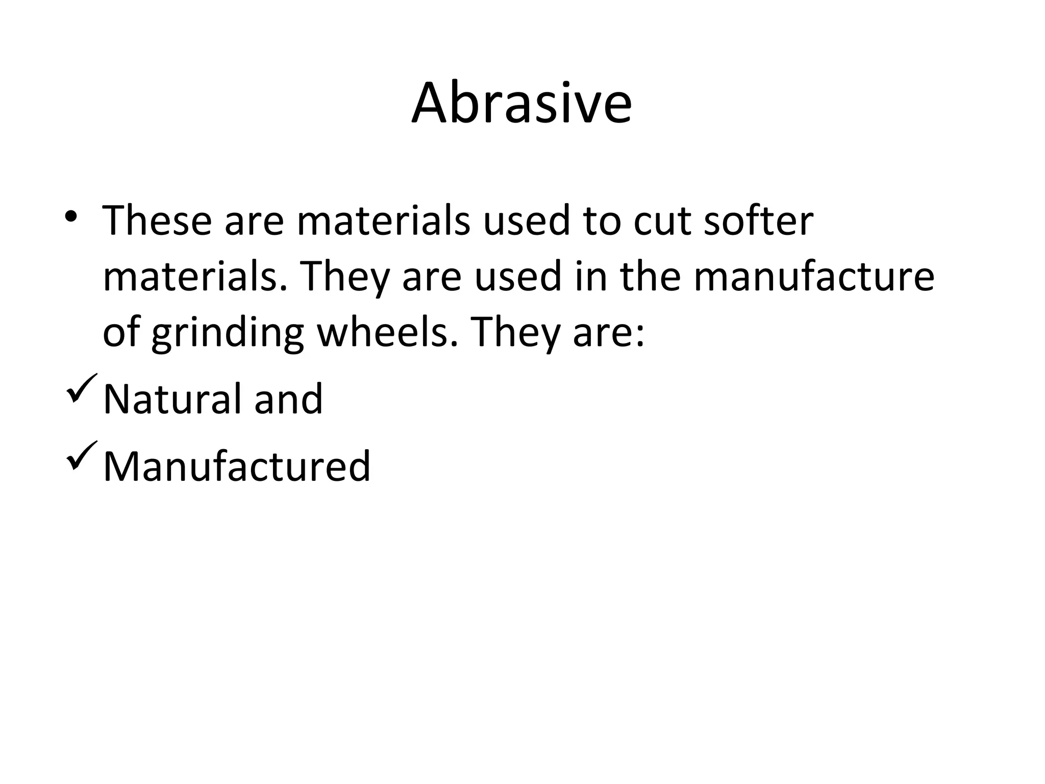 Abrasive
• These are materials used to cut softer
materials. They are used in the manufacture
of grinding wheels. They are:
Natural and
Manufactured
 