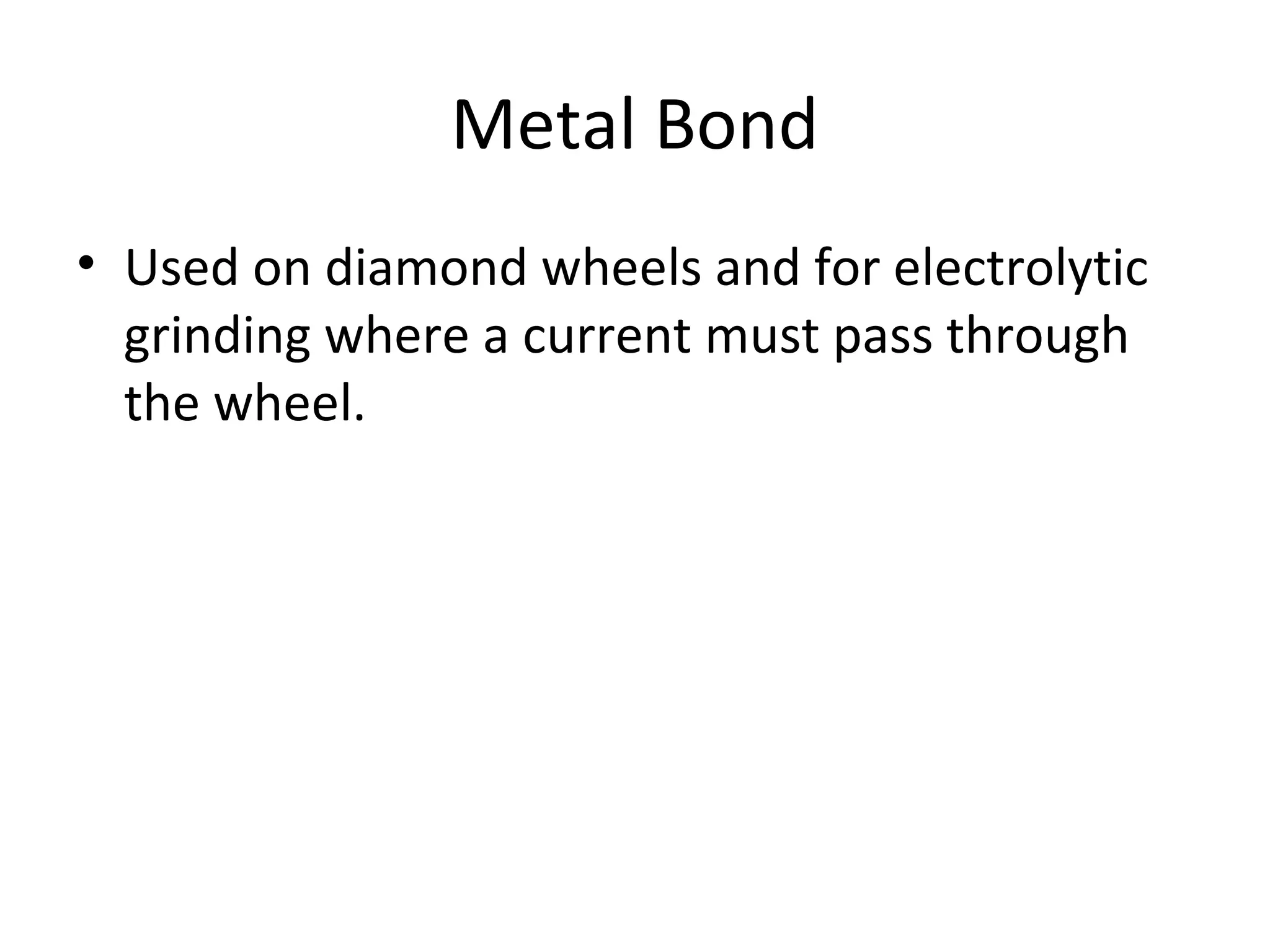 Metal Bond
• Used on diamond wheels and for electrolytic
grinding where a current must pass through
the wheel.
 