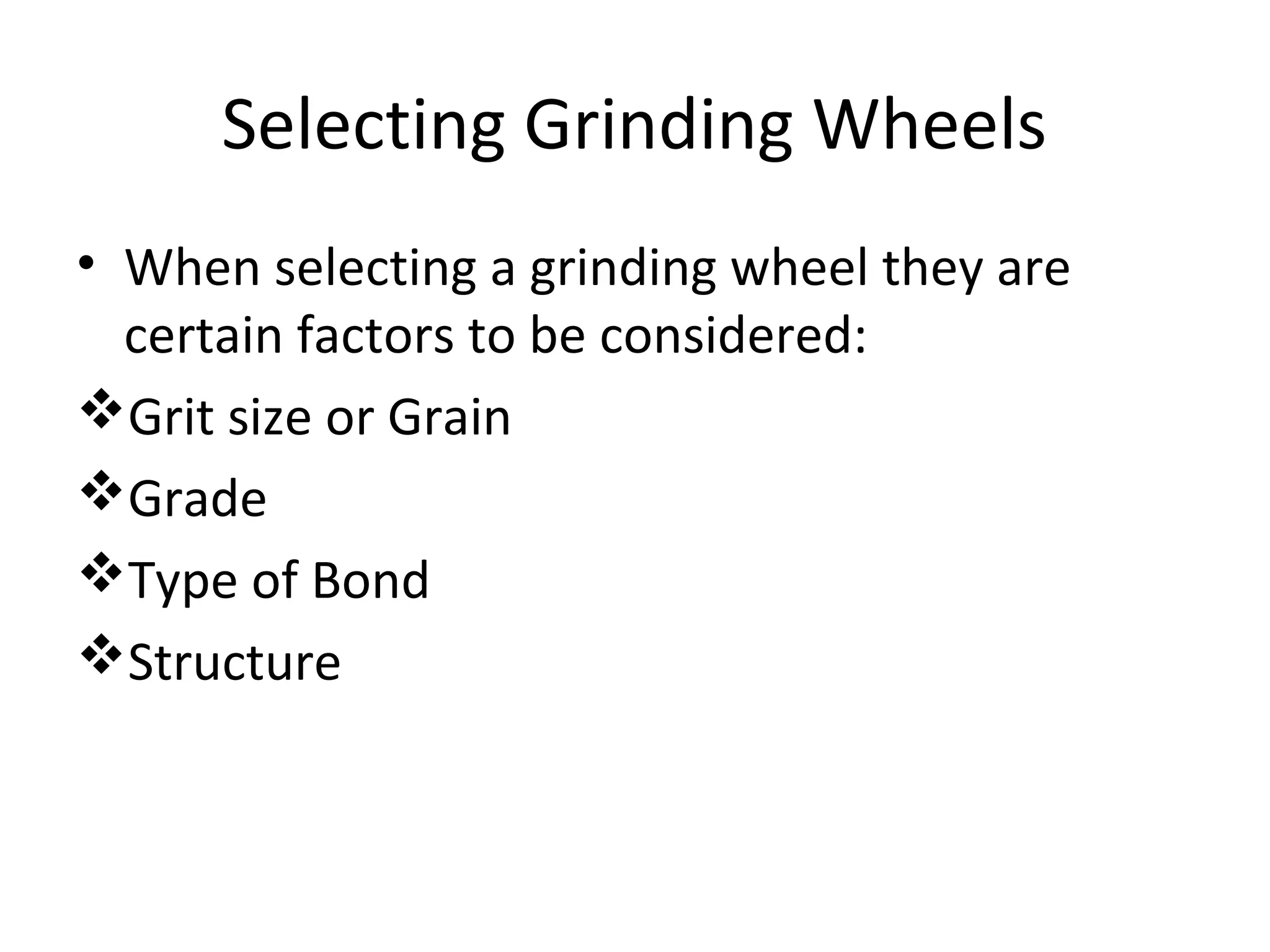 Selecting Grinding Wheels
• When selecting a grinding wheel they are
certain factors to be considered:
Grit size or Grain
Grade
Type of Bond
Structure
 