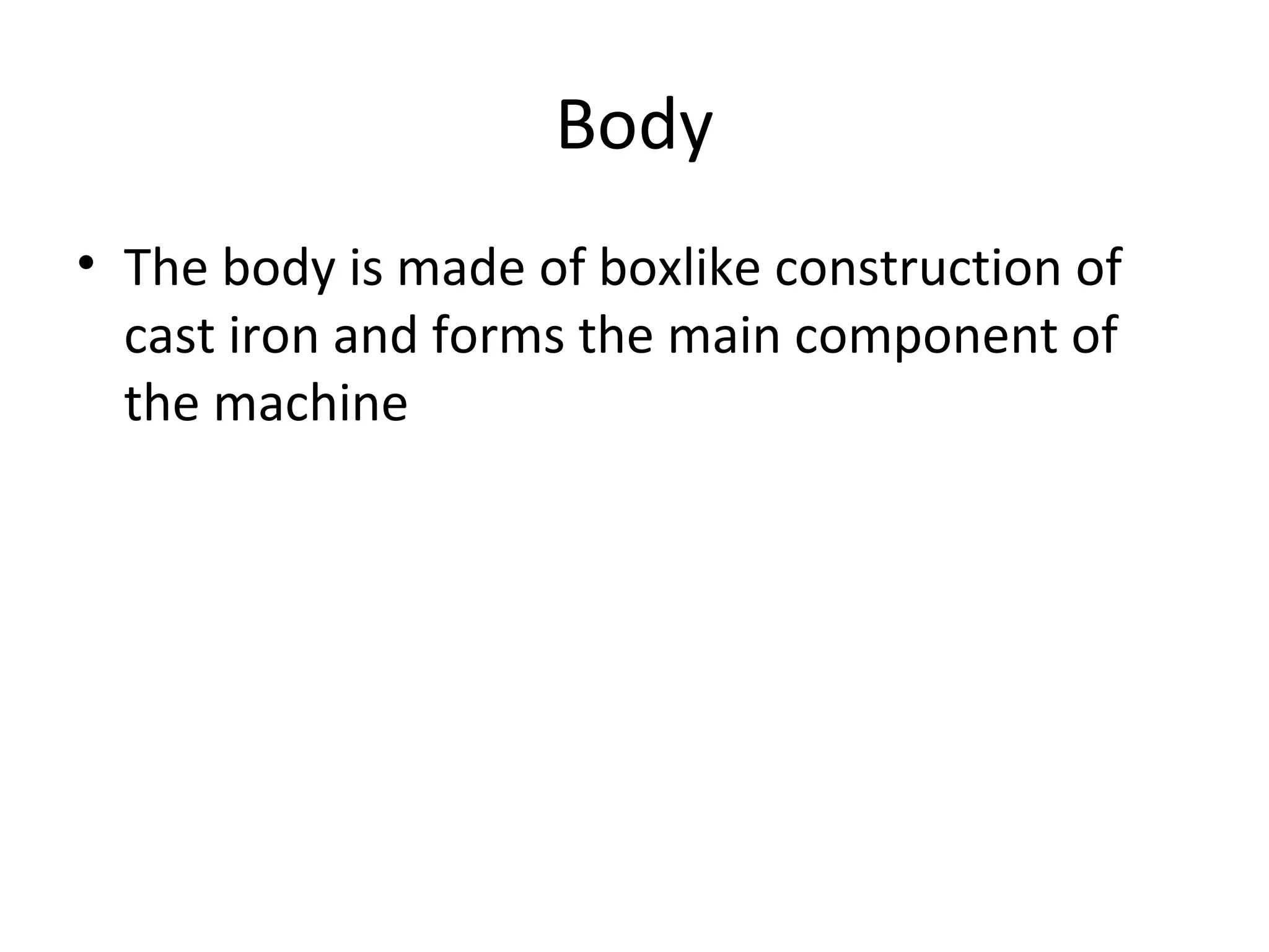 Body
• The body is made of boxlike construction of
cast iron and forms the main component of
the machine
 
