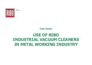 ®
Dal 1968

Case study:

USE OF RIBO
INDUSTRIAL VACUUM CLEANERS
IN METAL WORKING INDUSTRY

 