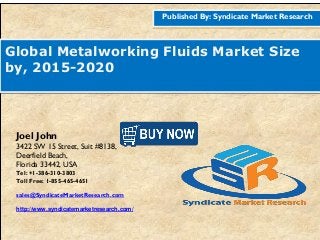 Published By: Syndicate Market Research
Global Metalworking Fluids Market Size
by, 2015-2020
Joel John
3422 SW 15 Street, Suit #8138,
Deerfield Beach,
Florida 33442, USA
Tel: +1-386-310-3803
Toll Free: 1-855-465-4651
sales@SyndicateMarketResearch.com
http://www.syndicatemarketresearch.com/
 