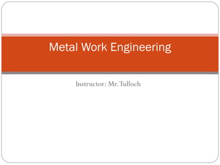 Instructor: Mr.Tulloch
Metal Work Engineering
 