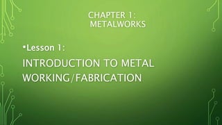 CHAPTER 1:
METALWORKS
•Lesson 1:
INTRODUCTION TO METAL
WORKING/FABRICATION
 