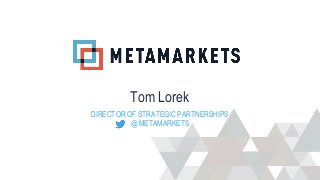 Tom Lorek
DIRECTOR OF STRATEGIC PARTNERSHIPS
          @ METAMARKETS
 