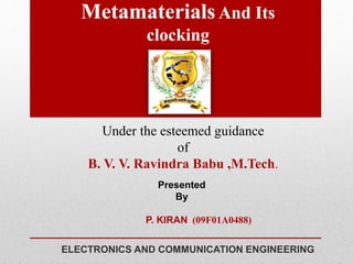MetamaterialsAnd Its
clocking
Presented
By
P. KIRAN (09F01A0488)
Under the esteemed guidance
of
B. V. V. Ravindra Babu ,M.Tech.
ELECTRONICS AND COMMUNICATION ENGINEERING
 