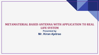 METAMATERIAL BASED ANTENNA WITH APPLICATION TO REAL
LIFE SYSTEM
Presented by
Mr. Kiran Ajetrao
1
 