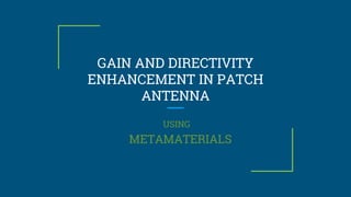 USING
METAMATERIALS
GAIN AND DIRECTIVITY
ENHANCEMENT IN PATCH
ANTENNA
 