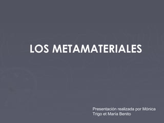 LOS METAMATERIALES
Presentación realizada por Mónica
Trigo et María Benito
 