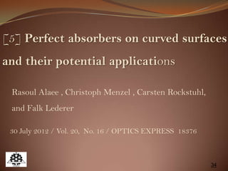 34
[5] Perfect absorbers on curved surfaces
and their potential applications
Rasoul Alaee , Christoph Menzel , Carsten Rockstuhl,
and Falk Lederer
30 July 2012 / Vol. 20, No. 16 / OPTICS EXPRESS 18376
 