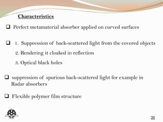 35
 Perfect metamaterial absorber applied on curved surfaces
 1. Suppression of back-scattered light from the covered objects
2. Rendering it cloaked in reflection
3. Optical black holes
 suppression of spurious back-scattered light for example in
Radar absorbers
Characteristics
 Flexible polymer film structure
 