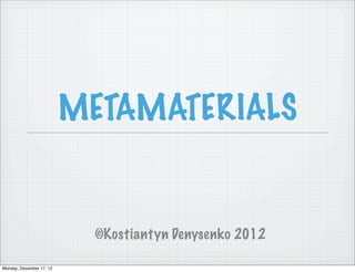 METAMATERIALS


                            ©Kostiantyn Denysenko 2012

Monday, December 17, 12
 
