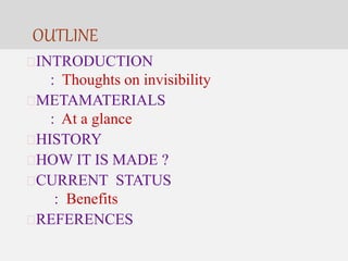 OUTLINE
INTRODUCTION
: Thoughts on invisibility
METAMATERIALS
: At a glance
HISTORY
HOW IT IS MADE ?
CURRENT STATUS
: Benefits
REFERENCES
 