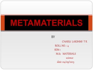 BY
CHARU LAKSHMI T R
ROLL NO. : 4
SEM 1
M.Sc MATERIALS
science
date :04/09/2013
METAMATERIALS
 