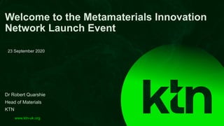 www.ktn-uk.org
Dr Robert Quarshie
Head of Materials
KTN
Welcome to the Metamaterials Innovation
Network Launch Event
23 September 2020
 