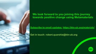 We look forward to you joining this journey
towards positive change using Metamaterials
Subscribe to email updates: https://ktn-uk.org/materials/
Get in touch: robert.quarshie@ktn-uk.org
 