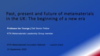 Past, present and future of metamaterials
in the UK: The beginning of a new era
Professor Ian Youngs | Dstl Senior Fellow
KTN Metamaterials Leadership Group member
KTN Metamaterials Innovation Network Launch event
23 September 2020
 