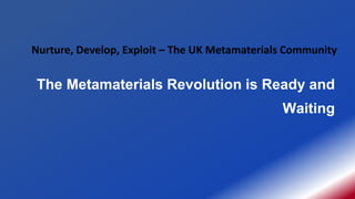 The Metamaterials Revolution is Ready and
Waiting
Nurture, Develop, Exploit – The UK Metamaterials Community
 