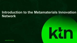 www.ktn-uk.org
Introduction to the Metamaterials Innovation
Network
 