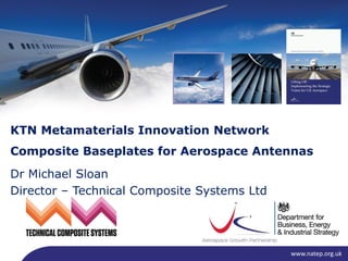 www.natep.org.uk
Dr Michael Sloan
Director – Technical Composite Systems Ltd
KTN Metamaterials Innovation Network
Composite Baseplates for Aerospace Antennas
 