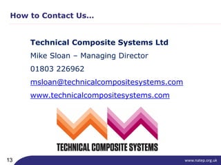 www.natep.org.uk13
How to Contact Us…
Technical Composite Systems Ltd
Mike Sloan – Managing Director
01803 226962
msloan@technicalcompositesystems.com
www.technicalcompositesystems.com
 
