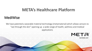 META’s Healthcare Platform
We have patented a wearable material technology (metamaterial) which allows sensors to
“see through the skin” opening up a wide range of health, wellness and medical
applications
MediWise
 