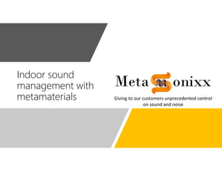 Indoor sound
management with
metamaterials Giving to our customers unprecedented control
on sound and noise
 
