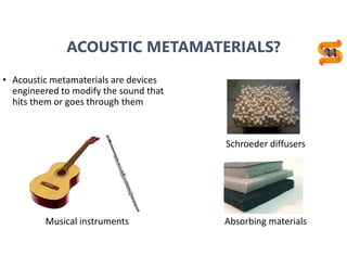 5
ACOUSTIC METAMATERIALS?
Schroeder diffusers
Musical instruments Absorbing materials
• Acoustic metamaterials are devices
engineered to modify the sound that
hits them or goes through them
 