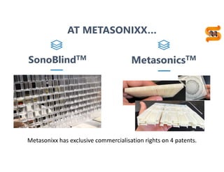 10
SonoBlindTM
MetasonicsTM
Metasonixx has exclusive commercialisation rights on 4 patents.
AT METASONIXX…
 