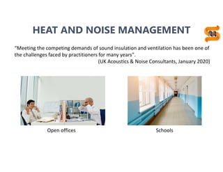 14
HEAT AND NOISE MANAGEMENT
Open offices Schools
“Meeting the competing demands of sound insulation and ventilation has been one of
the challenges faced by practitioners for many years".
(UK Acoustics & Noise Consultants, January 2020)
 