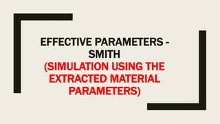EFFECTIVE PARAMETERS -
SMITH
(SIMULATION USING THE
EXTRACTED MATERIAL
PARAMETERS)
 