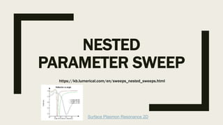 NESTED
PARAMETER SWEEP
https://kb.lumerical.com/en/sweeps_nested_sweeps.html
Surface Plasmon Resonance 2D
 