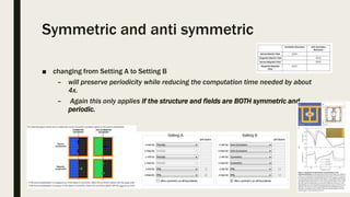 Symmetric and anti symmetric
■ changing from Setting A to Setting B
– will preserve periodicity while reducing the computation time needed by about
4x.
– Again this only applies if the structure and fields are BOTH symmetric and
periodic.
 
